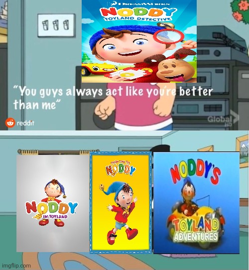 Noddy in a nutshell | image tagged in you guys always act like you're better than me,noddy,bbc,dreamworks ruins everything,enid blyton,united kingdom | made w/ Imgflip meme maker