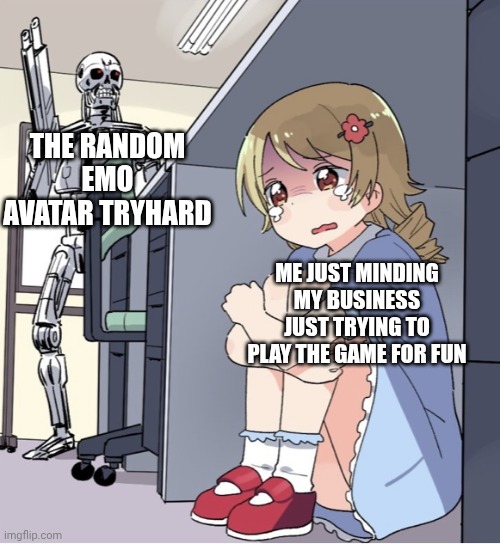 Anime Girl Hiding from Terminator | THE RANDOM EMO AVATAR TRYHARD; ME JUST MINDING MY BUSINESS JUST TRYING TO PLAY THE GAME FOR FUN | image tagged in anime girl hiding from terminator | made w/ Imgflip meme maker