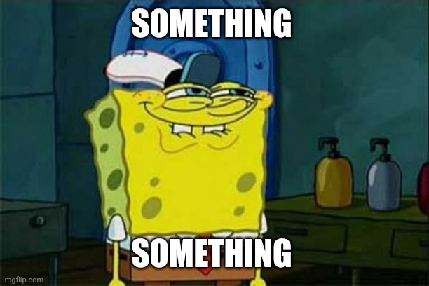 you like krabby patties | SOMETHING SOMETHING | image tagged in you like krabby patties | made w/ Imgflip meme maker