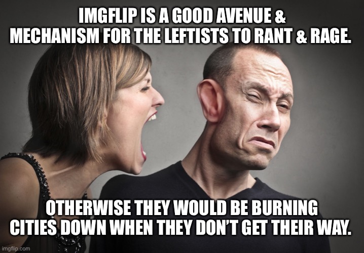Therapeutic for releasing pent up TDS | IMGFLIP IS A GOOD AVENUE & MECHANISM FOR THE LEFTISTS TO RANT & RAGE. OTHERWISE THEY WOULD BE BURNING CITIES DOWN WHEN THEY DON’T GET THEIR WAY. | image tagged in leftist screaming at conservative | made w/ Imgflip meme maker