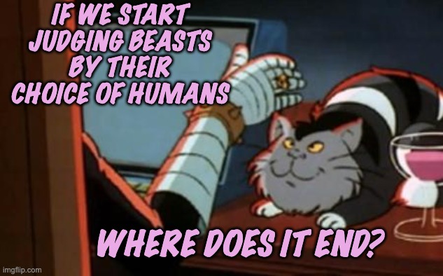 dr claw | IF WE START JUDGING BEASTS BY THEIR CHOICE OF HUMANS WHERE DOES IT END? | image tagged in dr claw | made w/ Imgflip meme maker