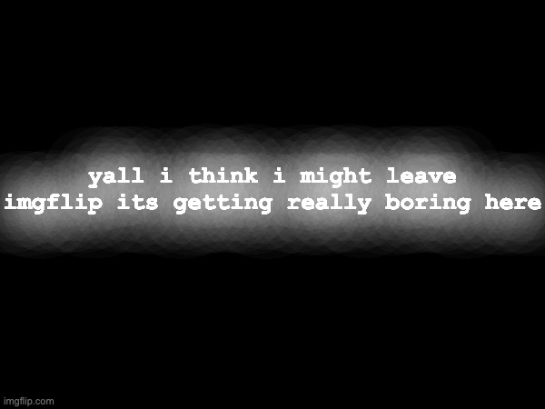 ive been here for 3 years, just doing the same old things over and over | yall i think i might leave imgflip its getting really boring here | made w/ Imgflip meme maker
