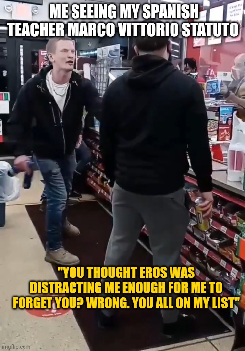 My naughty list | ME SEEING MY SPANISH TEACHER MARCO VITTORIO STATUTO; "YOU THOUGHT EROS WAS DISTRACTING ME ENOUGH FOR ME TO FORGET YOU? WRONG. YOU ALL ON MY LIST" | image tagged in twisted tea | made w/ Imgflip meme maker