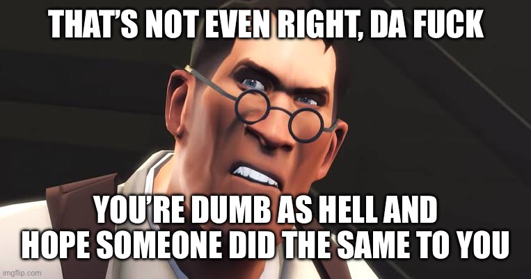 THAT’S NOT EVEN RIGHT, DA FUCK YOU’RE DUMB AS HELL AND HOPE SOMEONE DID THE SAME TO YOU | made w/ Imgflip meme maker