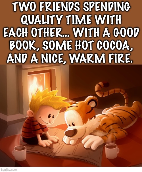 The finer things of life… | TWO FRIENDS SPENDING QUALITY TIME WITH EACH OTHER… WITH A GOOD
BOOK, SOME HOT COCOA, AND A NICE, WARM FIRE. | image tagged in calvin and hobbes,fan art,cozy,finer things,friends | made w/ Imgflip meme maker