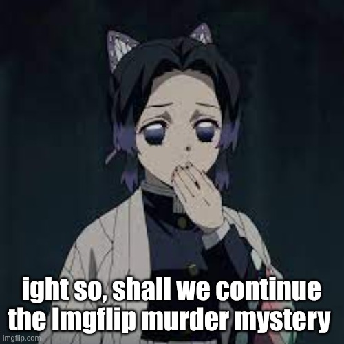 wait u have a point | ight so, shall we continue the Imgflip murder mystery | image tagged in wait u have a point | made w/ Imgflip meme maker