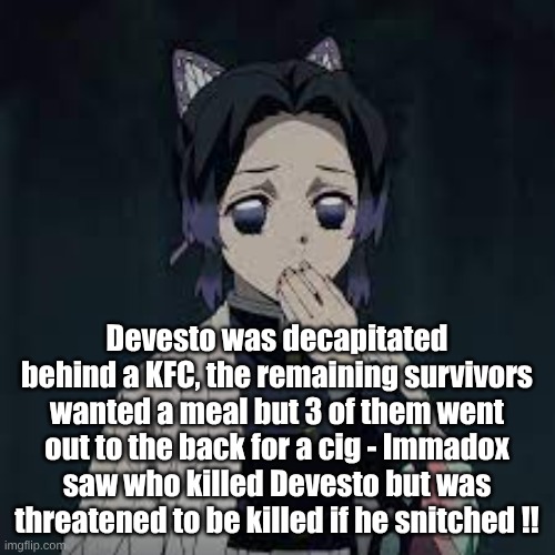 HINT!!! The murder has changed their name  1-20 days ago | Devesto was decapitated behind a KFC, the remaining survivors wanted a meal but 3 of them went out to the back for a cig - Immadox saw who killed Devesto but was threatened to be killed if he snitched !! | image tagged in wait u have a point | made w/ Imgflip meme maker