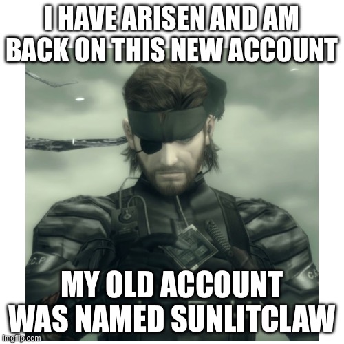 I HAVE ARISEN AND AM BACK ON THIS NEW ACCOUNT; MY OLD ACCOUNT WAS NAMED SUNLITCLAW | made w/ Imgflip meme maker