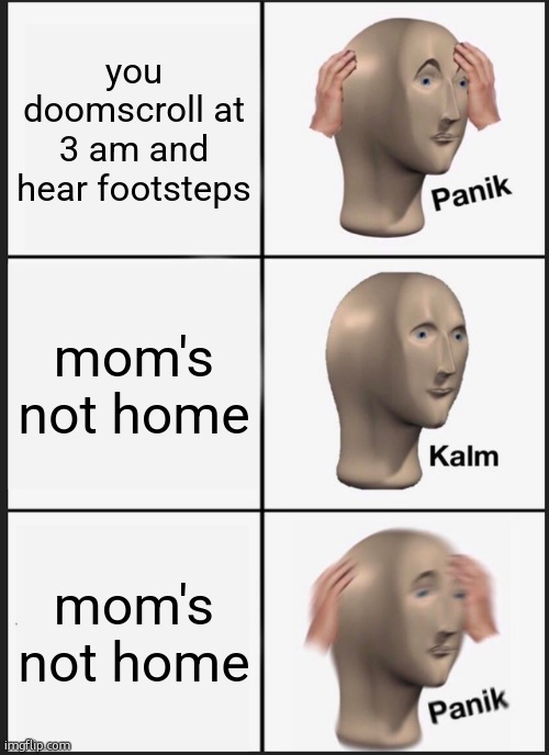 oh shi- | you doomscroll at 3 am and hear footsteps; mom's not home; mom's not home | image tagged in memes,panik kalm panik,funny,footsteps,3 am,you're doomed | made w/ Imgflip meme maker