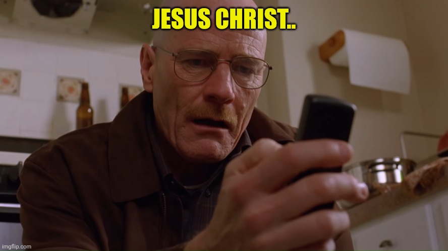 Walter White on his Phone | JESUS CHRIST.. | image tagged in walter white on his phone | made w/ Imgflip meme maker