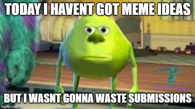 mikey | TODAY I HAVENT GOT MEME IDEAS; BUT I WASNT GONNA WASTE SUBMISSIONS | image tagged in mike wazowski,funny,fun,lolz,stop reading the tags | made w/ Imgflip meme maker