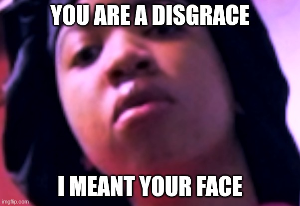 hehe | YOU ARE A DISGRACE; I MEANT YOUR FACE | image tagged in rude,ugly girl,ugly,ugly woman,fugly,wugly | made w/ Imgflip meme maker