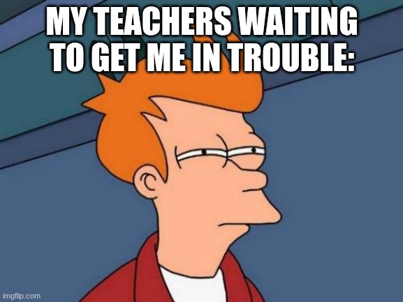 Futurama Fry | MY TEACHERS WAITING TO GET ME IN TROUBLE: | image tagged in memes,futurama fry | made w/ Imgflip meme maker
