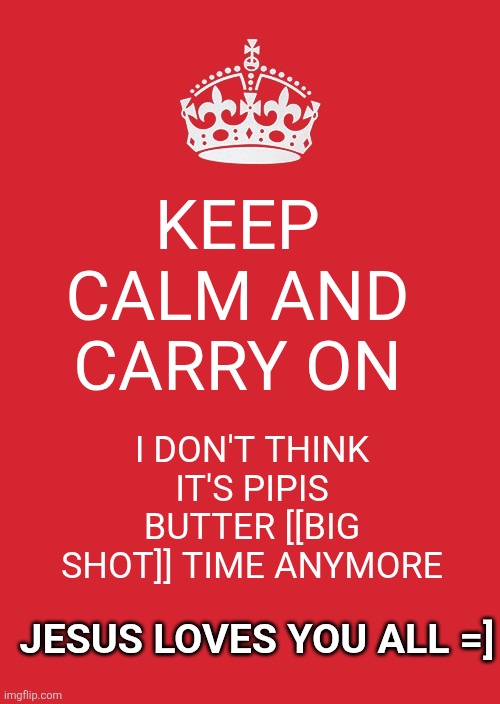 Last sans of topic. | KEEP CALM AND CARRY ON; I DON'T THINK IT'S PIPIS BUTTER [[BIG SHOT]] TIME ANYMORE; JESUS LOVES YOU ALL =] | image tagged in memes,keep calm and carry on red,sans of topic,goodbye,deleted accounts | made w/ Imgflip meme maker