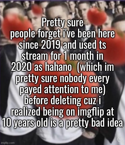 . | Pretty sure people forget i've been here since 2019 and used ts stream for 1 month in 2020 as hahano  (which im pretty sure nobody every payed attention to me) before deleting cuz i realized being on imgflip at 10 years old is a pretty bad idea | image tagged in boo you stink | made w/ Imgflip meme maker