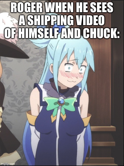 Trust Me, Roger must have been very surprised. | ROGER WHEN HE SEES A SHIPPING VIDEO OF HIMSELF AND CHUCK: | image tagged in aqua konosuba blushing | made w/ Imgflip meme maker