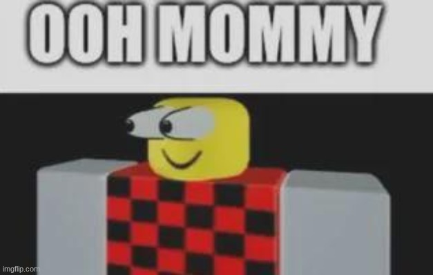 OOOOOOOOOOHHHH MOMMY | image tagged in oooooooooohhhh mommy | made w/ Imgflip meme maker