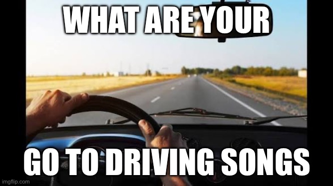 Driving songs | WHAT ARE YOUR; GO TO DRIVING SONGS | image tagged in driving | made w/ Imgflip meme maker