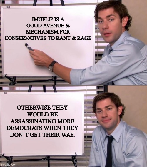 IMGFLIP IS A GOOD AVENUE & MECHANISM FOR CONSERVATIVES TO RANT & RAGE OTHERWISE THEY WOULD BE ASSASSINATING MORE DEMOCRATS WHEN THEY DON’T G | image tagged in jim halpert explains | made w/ Imgflip meme maker
