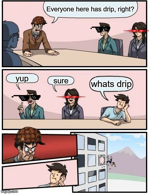 Drip pt. 38 | Everyone here has drip, right? yup; sure; whats drip | image tagged in memes,boardroom meeting suggestion,funny,fun,drip,stop reading the tags | made w/ Imgflip meme maker