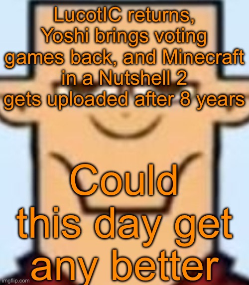Sped Tyler | LucotIC returns, Yoshi brings voting games back, and Minecraft in a Nutshell 2 gets uploaded after 8 years; Could this day get any better | image tagged in sped tyler | made w/ Imgflip meme maker