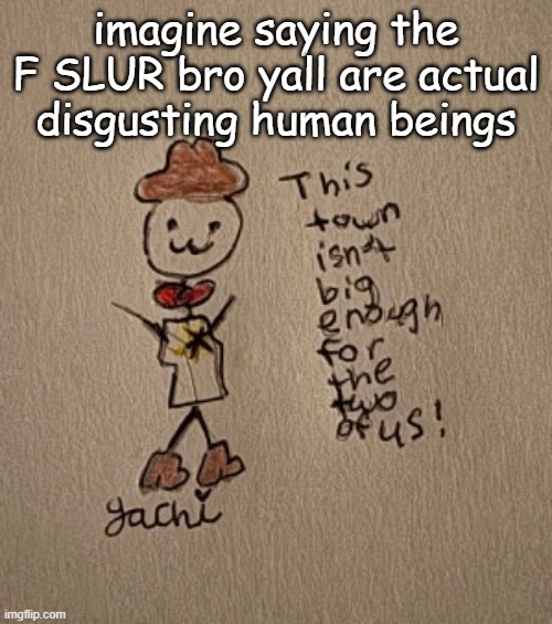 . | imagine saying the F SLUR bro yall are actual disgusting human beings | image tagged in 3 stickman sheriff edition thanks yachi | made w/ Imgflip meme maker