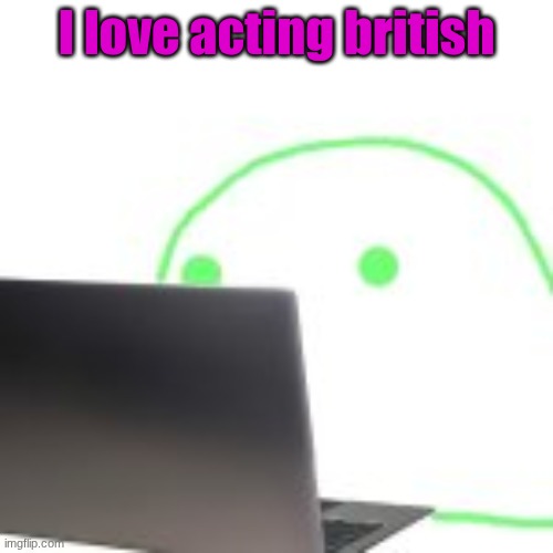 blobert computer | I love acting british | image tagged in blobert computer | made w/ Imgflip meme maker