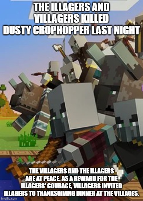 Illagers | THE ILLAGERS AND VILLAGERS KILLED DUSTY CROPHOPPER LAST NIGHT; THE VILLAGERS AND THE ILLAGERS ARE AT PEACE. AS A REWARD FOR THE ILLAGERS' COURAGE, VILLAGERS INVITED ILLAGERS TO THANKSGIVING DINNER AT THE VILLAGES. | image tagged in illagers | made w/ Imgflip meme maker