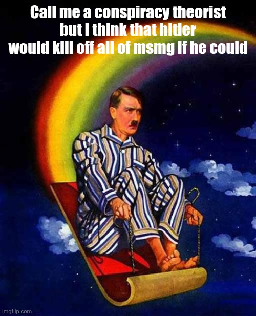 Random Hitler | Call me a conspiracy theorist but I think that hitler would kill off all of msmg if he could | image tagged in random hitler | made w/ Imgflip meme maker