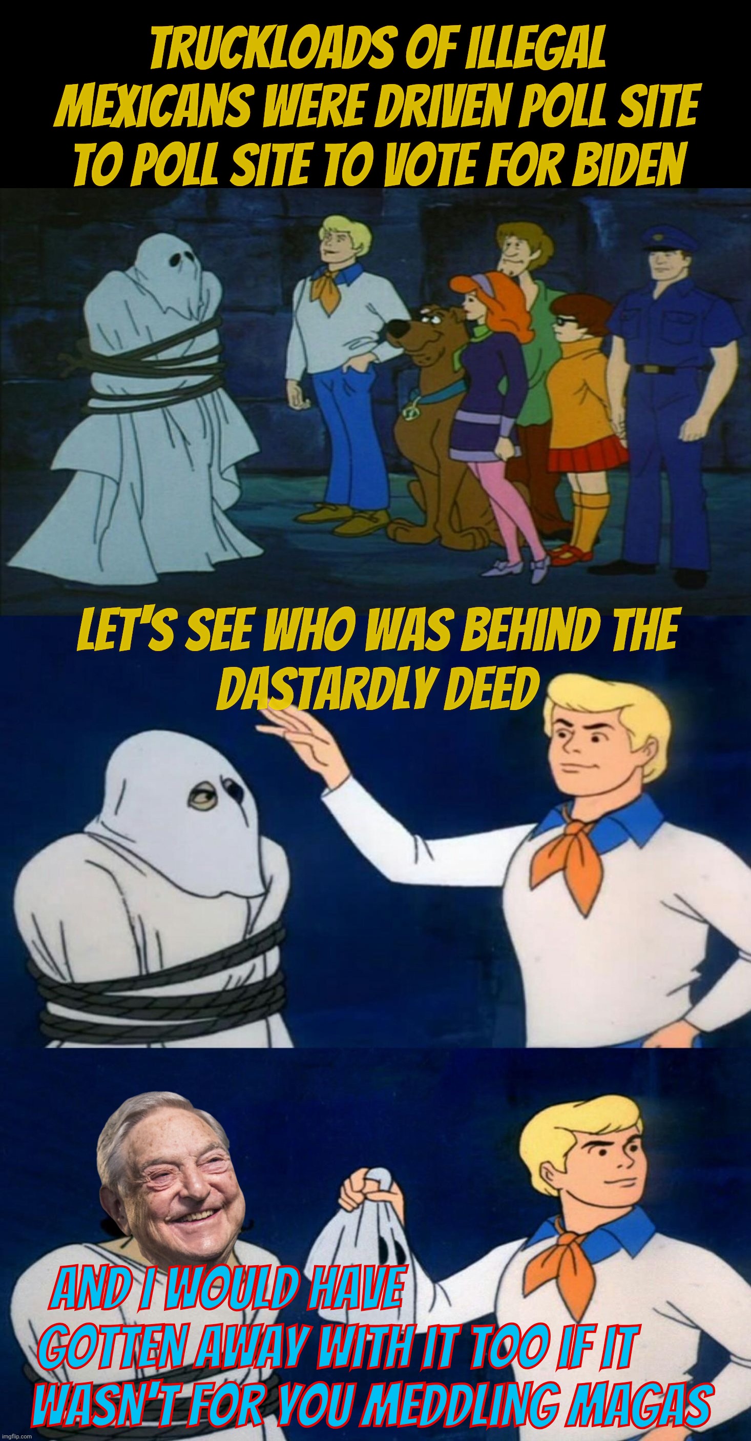 MAGAts are children. Children like stories. | Truckloads of illegal Mexicans were driven poll site to poll site to vote for Biden; Let's see who was behind the
dastardly deed; And I would have                         
gotten away with it too if it      
wasn't for you meddling MAGAs | image tagged in scooby doo meddling kids,truckloads of illegal aliens,sent poll site to poll site,to vote illegally,paid for by george soros | made w/ Imgflip meme maker