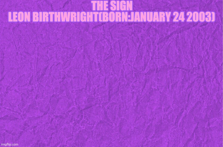 Generic purple background | THE SIGN; LEON BIRTHWRIGHT(BORN:JANUARY 24 2003) | image tagged in generic purple background | made w/ Imgflip meme maker