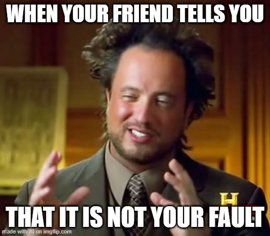 When my friend is not your fault | WHEN YOUR FRIEND TELLS YOU; THAT IT IS NOT YOUR FAULT | image tagged in memes,ancient aliens,funny | made w/ Imgflip meme maker