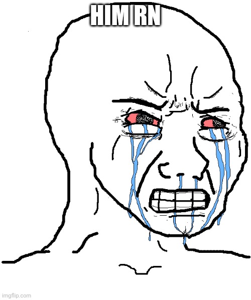 HIM RN | image tagged in cry wojak | made w/ Imgflip meme maker