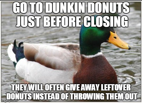 Actual Advice Mallard Meme | GO TO DUNKIN DONUTS JUST BEFORE CLOSING THEY WILL OFTEN GIVE AWAY LEFTOVER DONUTS INSTEAD OF THROWING THEM OUT | image tagged in memes,actual advice mallard,AdviceAnimals | made w/ Imgflip meme maker