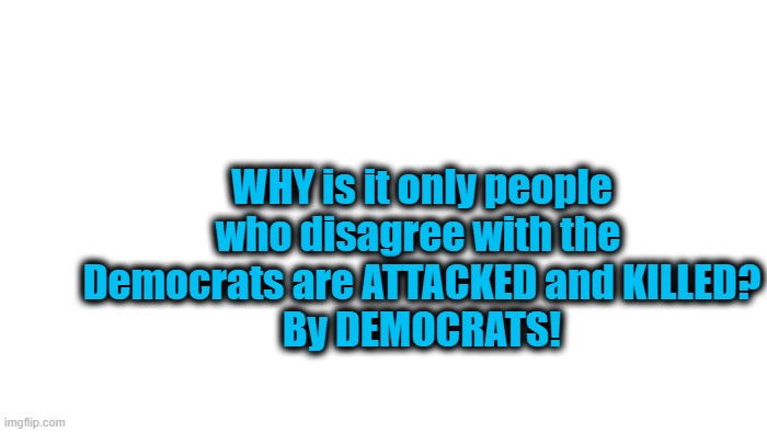 Only those who disagree with the Democrats are ATTACKED and KILLED: By the Democrats! | WHY is it only people who disagree with the 
Democrats are ATTACKED and KILLED?
By DEMOCRATS! | image tagged in democrats,attacked | made w/ Imgflip meme maker