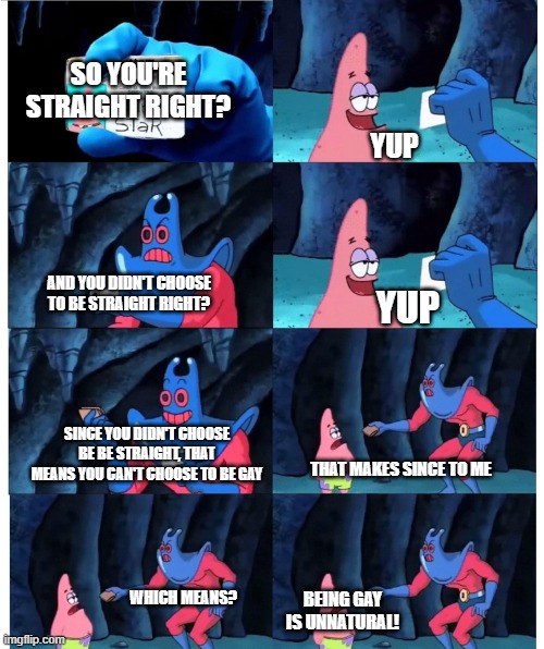 Arguing with a homophobe be like. | SO YOU'RE STRAIGHT RIGHT? YUP; AND YOU DIDN'T CHOOSE TO BE STRAIGHT RIGHT? YUP; SINCE YOU DIDN'T CHOOSE BE BE STRAIGHT, THAT MEANS YOU CAN'T CHOOSE TO BE GAY; THAT MAKES SINCE TO ME; WHICH MEANS? BEING GAY IS UNNATURAL! | image tagged in it's not my wallet,lgbtq,memes,homophobia | made w/ Imgflip meme maker