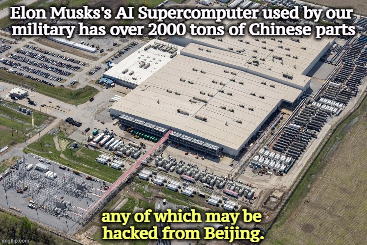 Elon Musk's AI Supercomputer for our military has Chinese parts. | Elon Musks's AI Supercomputer used by our 
military has over 2000 tons of Chinese parts; any of which may be 
hacked from Beijing. | image tagged in elon musk's ai supercomputer for our military has chinese parts,elon musk,ai,computer,military,sloppy | made w/ Imgflip meme maker