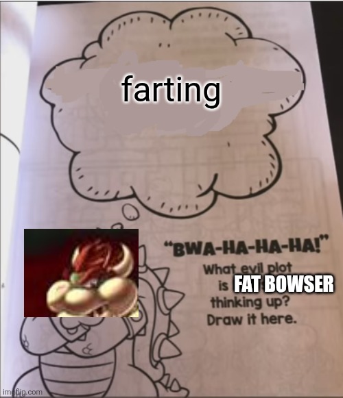 9geor3 | farting; FAT BOWSER | image tagged in bowser evil plot | made w/ Imgflip meme maker