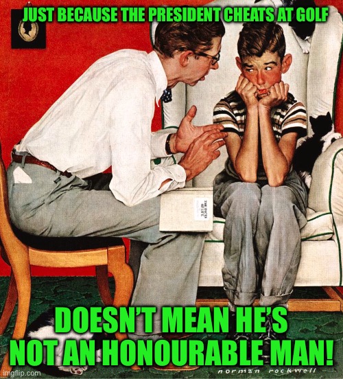 Rockwell | JUST BECAUSE THE PRESIDENT CHEATS AT GOLF; DOESN’T MEAN HE’S NOT AN HONOURABLE MAN! | image tagged in rockwell | made w/ Imgflip meme maker