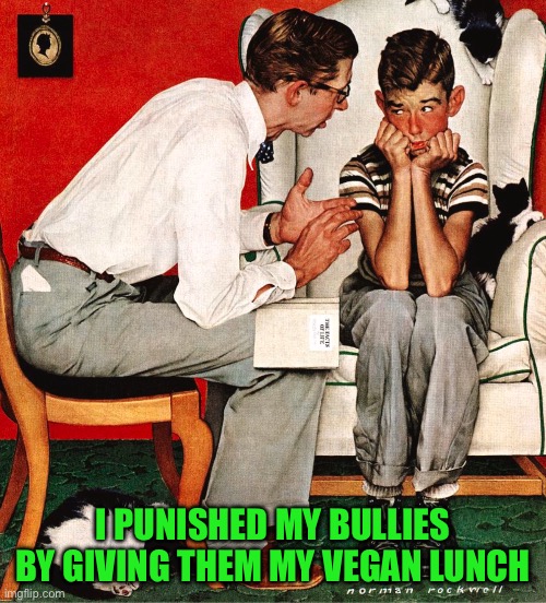 Rockwell | I PUNISHED MY BULLIES BY GIVING THEM MY VEGAN LUNCH | image tagged in rockwell | made w/ Imgflip meme maker