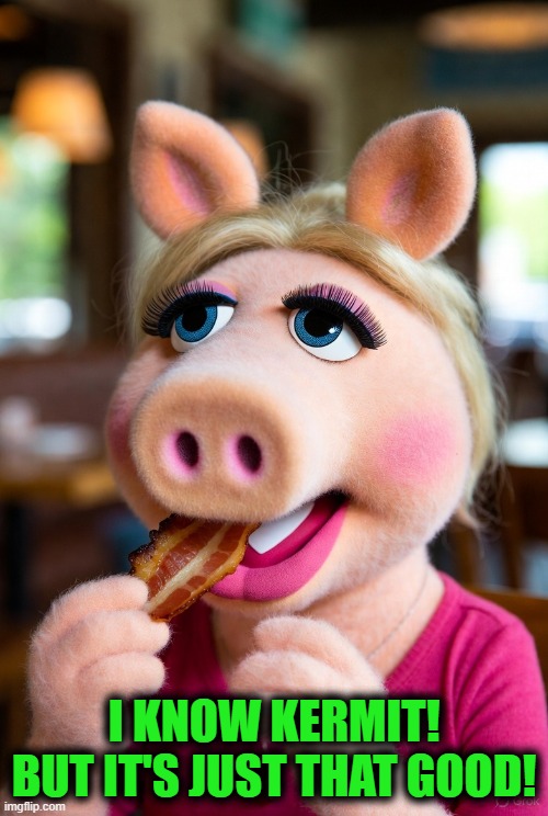 I KNOW KERMIT!
BUT IT'S JUST THAT GOOD! | image tagged in bacon,muppets,ms piggy,kermit,cannibalism | made w/ Imgflip meme maker