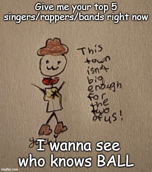 . | Give me your top 5 singers/rappers/bands right now; I wanna see who knows BALL | image tagged in 3 stickman sheriff edition thanks yachi | made w/ Imgflip meme maker