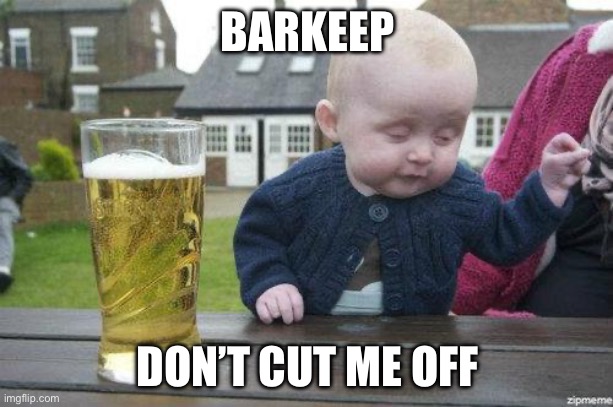 Drunk Baby | BARKEEP DON’T CUT ME OFF | image tagged in drunk baby | made w/ Imgflip meme maker