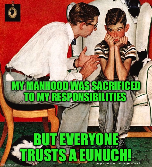Rockwell | MY MANHOOD WAS SACRIFICED TO MY RESPONSIBILITIES; BUT EVERYONE TRUSTS A EUNUCH! | image tagged in rockwell | made w/ Imgflip meme maker