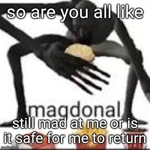 Seriously guys I'm sorry about how I was earlier I want to be better | so are you all like; still mad at me or is it safe for me to return | image tagged in magdonal | made w/ Imgflip meme maker