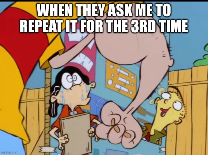 Rolf’s arm | WHEN THEY ASK ME TO REPEAT IT FOR THE 3RD TIME | image tagged in rolf s arm,ed edd n eddy,ed edd n eddy rolf,rolf,fist,angry | made w/ Imgflip meme maker