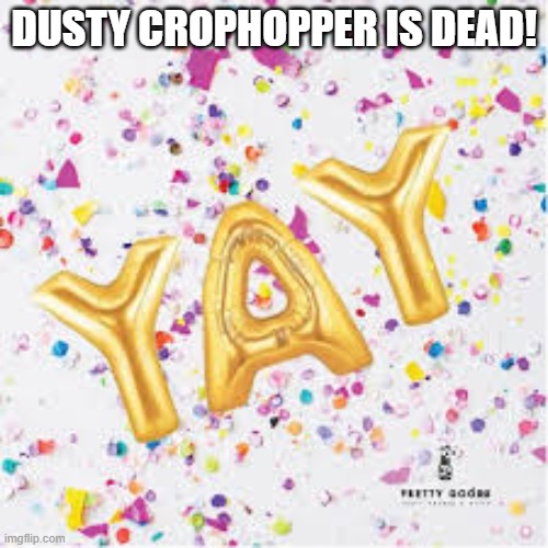 YAY with confetti | DUSTY CROPHOPPER IS DEAD! | image tagged in yay with confetti | made w/ Imgflip meme maker