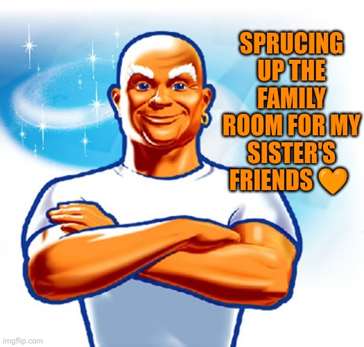 Sprucing up the house for my sister's friends | SPRUCING UP THE FAMILY ROOM FOR MY SISTER'S FRIENDS 🧡 | image tagged in mr clean,sprucing,cleaning,sisterhood,friends | made w/ Imgflip meme maker