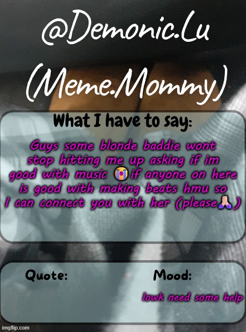 Demonic.Lu temp | Guys some blonde baddie wont stop hitting me up asking if im good with music 😭if anyone on here is good with making beats hmu so I can connect you with her (please🙏🏻); lowk need some help | image tagged in demonic lu temp | made w/ Imgflip meme maker