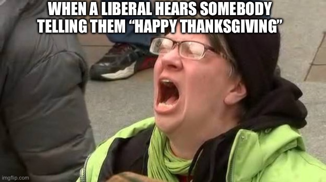 Liberals when it comes to Thanksgiving | WHEN A LIBERAL HEARS SOMEBODY TELLING THEM “HAPPY THANKSGIVING” | image tagged in screaming trump protester at inauguration,liberals,liberal logic,thanksgiving,happy thanksgiving,triggered liberal | made w/ Imgflip meme maker